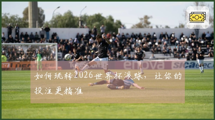 如何玩转2026世界杯滚球，让你的投注更精准