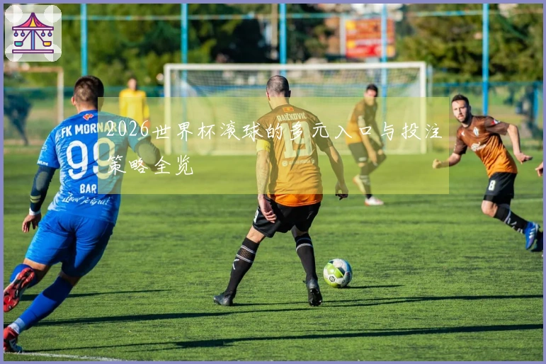 2026世界杯滚球的多元入口与投注策略全览