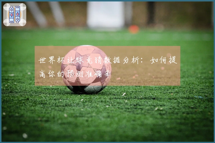世界杯让球竞猜数据分析：如何提高你的预测准确率