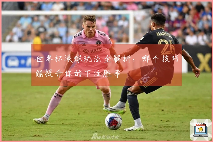 世界杯滚球玩法全解析，哪个技巧能提升你的下注胜率