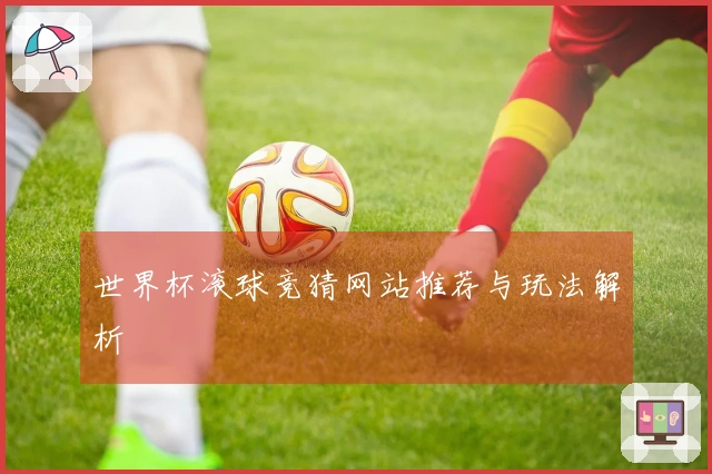 世界杯滚球竞猜网站推荐与玩法解析