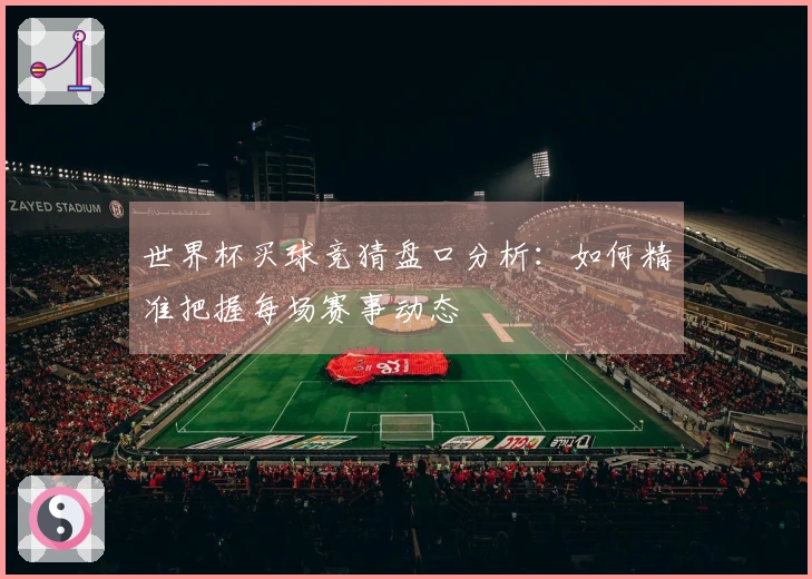 世界杯买球竞猜盘口分析：如何精准把握每场赛事动态