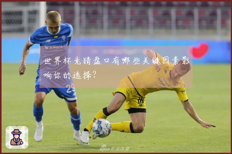 世界杯竞猜盘口有哪些关键因素影响你的选择？