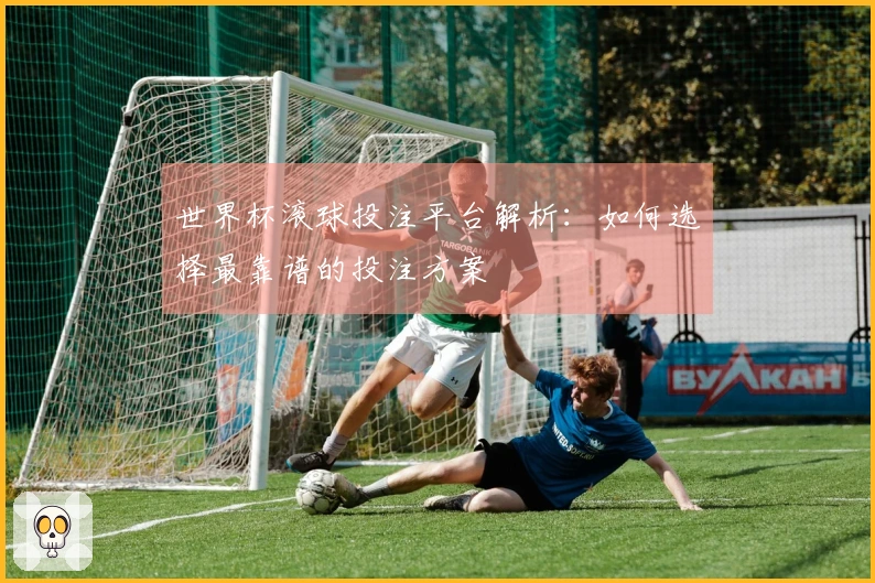 世界杯滚球投注平台解析：如何选择最靠谱的投注方案