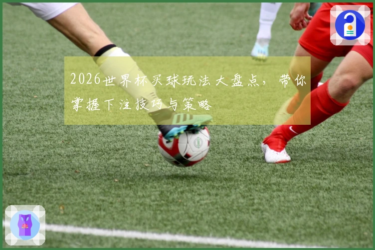 2026世界杯买球玩法大盘点，带你掌握下注技巧与策略