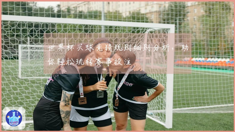 世界杯买球竞猜规则细则分析，助你轻松玩转赛事投注