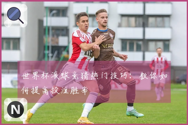 世界杯滚球竞猜热门技巧：教你如何提高投注胜率
