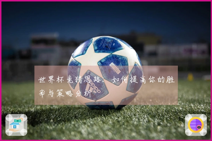 世界杯竞猜思路：如何提高你的胜率与策略分析