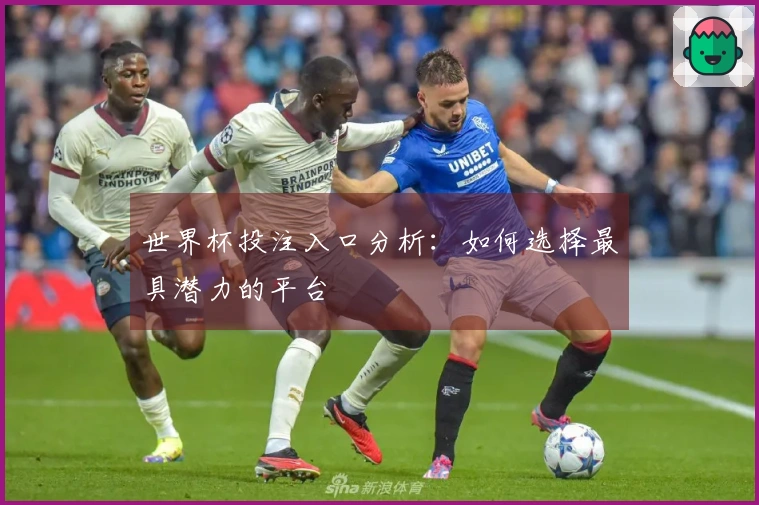 世界杯投注入口分析：如何选择最具潜力的平台