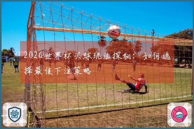 2026世界杯买球玩法探秘：如何选择最佳下注策略