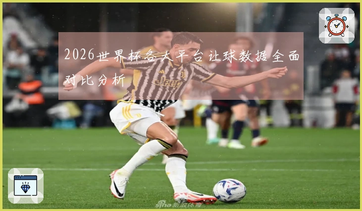 2026世界杯各大平台让球数据全面对比分析