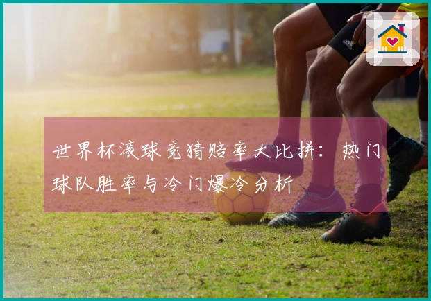 世界杯滚球竞猜赔率大比拼：热门球队胜率与冷门爆冷分析