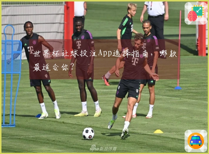 世界杯让球投注App选择指南，哪款最适合你？