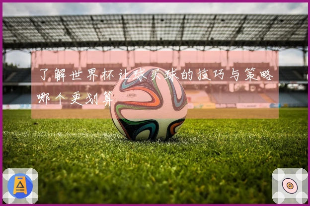 了解世界杯让球买球的技巧与策略哪个更划算