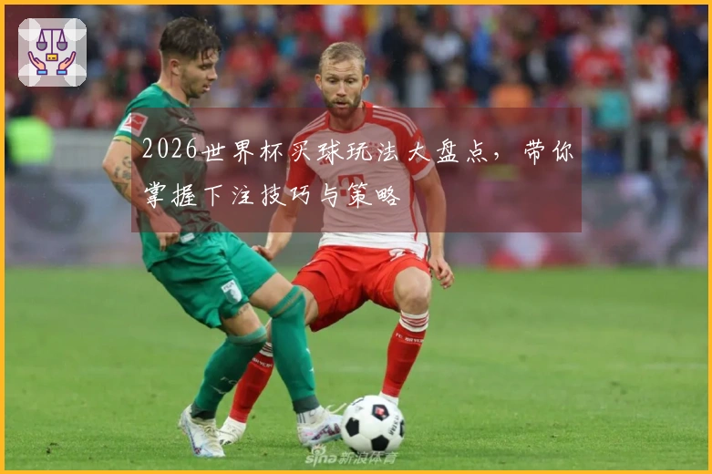2026世界杯买球玩法大盘点，带你掌握下注技巧与策略