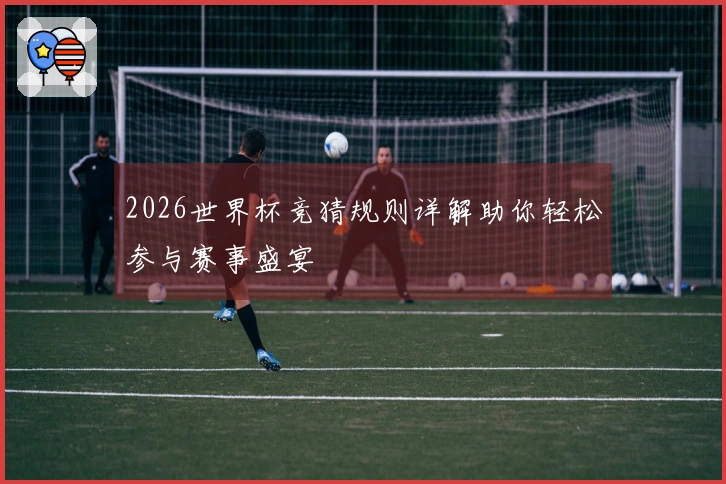 2026世界杯竞猜规则详解助你轻松参与赛事盛宴