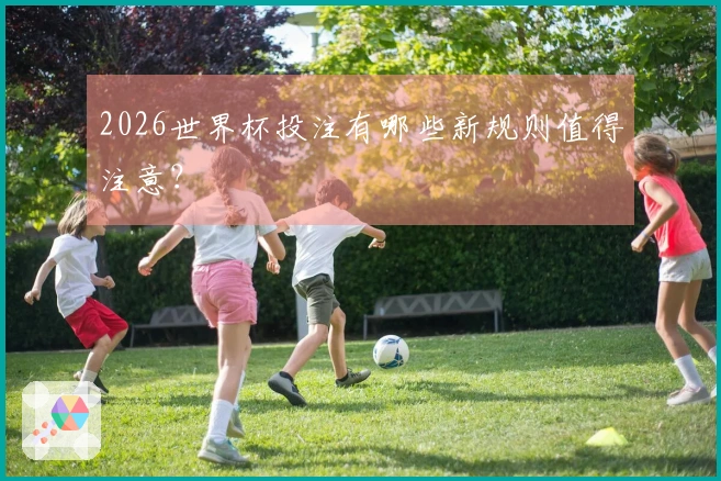 2026世界杯投注有哪些新规则值得注意？
