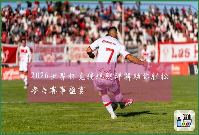 2026世界杯竞猜规则详解助你轻松参与赛事盛宴