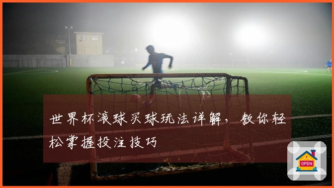 世界杯滚球买球玩法详解，教你轻松掌握投注技巧