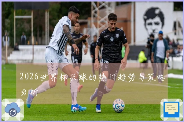 2026世界杯买球的热门趋势与策略分析