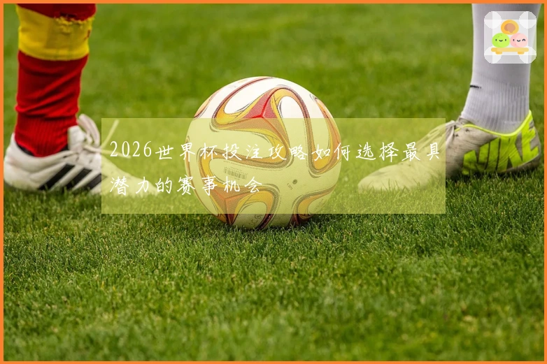 2026世界杯投注攻略如何选择最具潜力的赛事机会