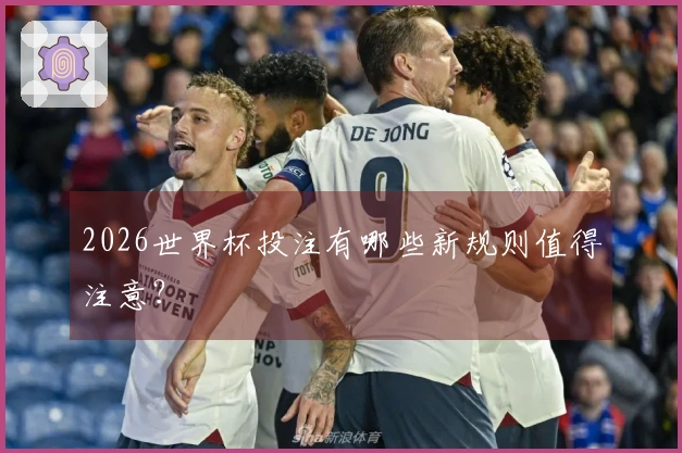 2026世界杯投注有哪些新规则值得注意？
